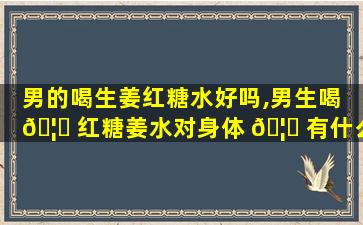 男的喝生姜红糖水好吗,男生喝 🦅 红糖姜水对身体 🦋 有什么好处
